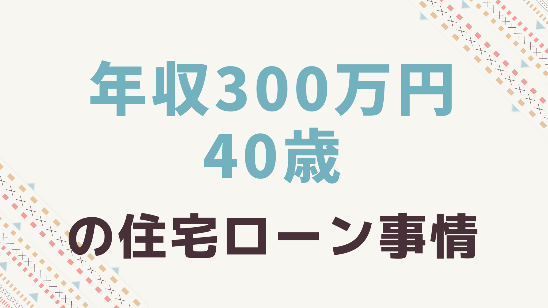 年収300万 40歳でも住宅ローンは借りられます でも返済期間に気をつけて